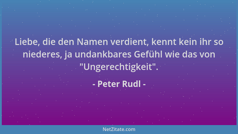 Peter Rudl - Liebe, die den Namen verdient, kennt kein ihr so niederes, ja undankbares Gefühl wie das von  "Ungerechtigkeit "...