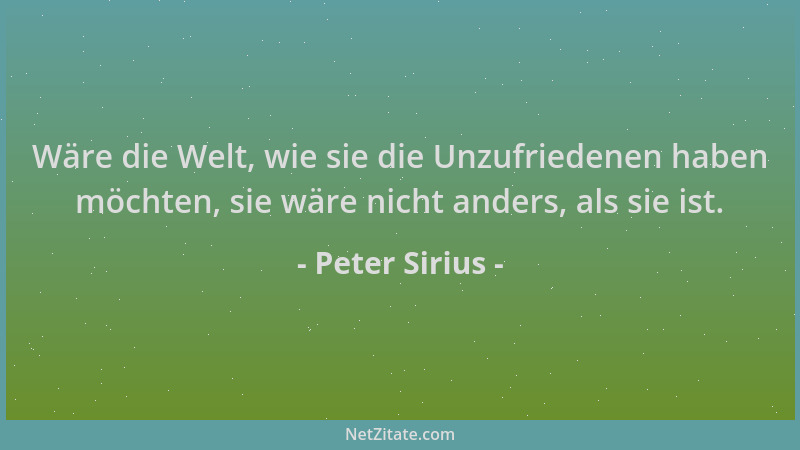 Peter Sirius - Wäre die Welt, wie sie die Unzufriedenen haben möchten, sie wäre nicht anders, als sie ist....