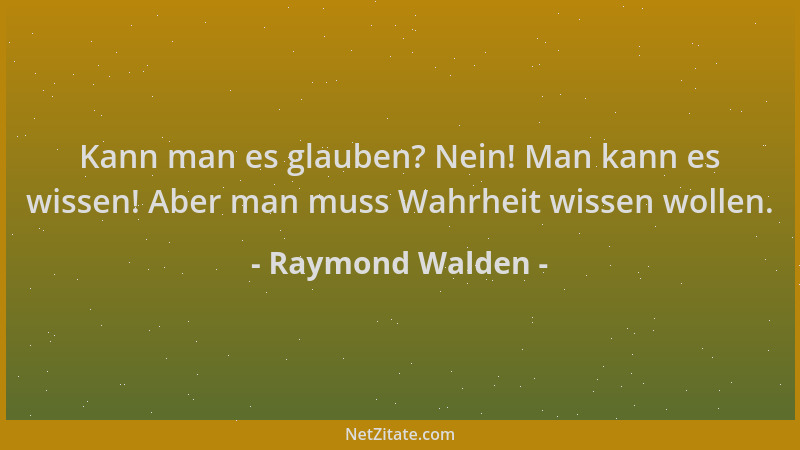 Raymond Walden - Kann man es glauben? Nein! Man kann es wissen! Aber man muss Wahrheit wissen wollen....