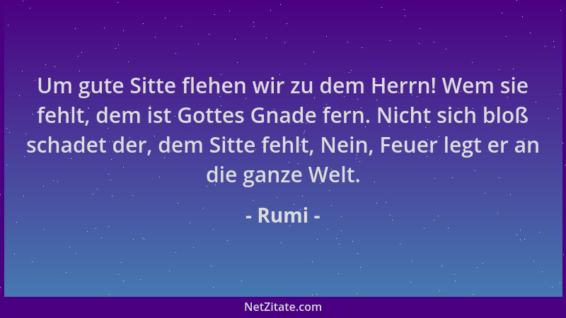Rumi - Um gute Sitte flehen wir zu dem Herrn! Wem sie fehlt, dem ist Gottes Gnade fern. Nicht sich bloß schadet der, dem Si...