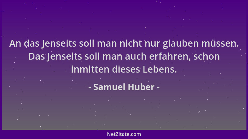 Samuel Huber - An das Jenseits soll man nicht nur glauben müssen. Das Jenseits soll man auch erfahren, schon inmitten diese...