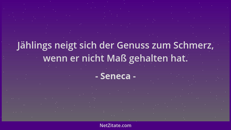 Seneca - Jählings neigt sich der Genuss zum Schmerz, wenn er nicht Maß gehalten hat....