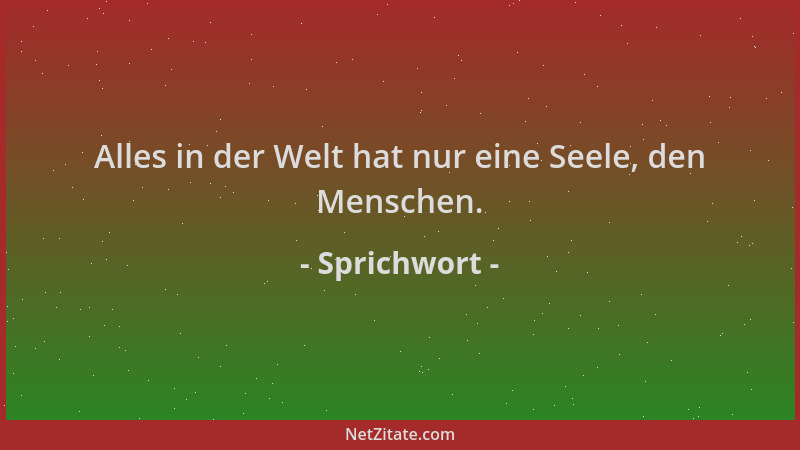 Sprichwort - Alles in der Welt hat nur eine Seele, den Menschen....