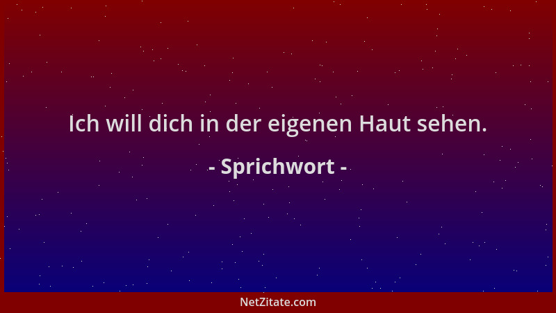Sprichwort - Ich will dich in der eigenen Haut sehen....