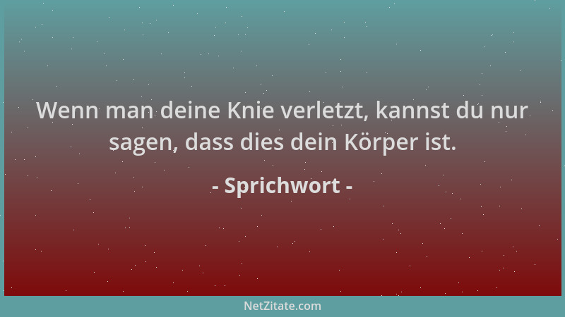 Sprichwort - Wenn man deine Knie verletzt, kannst du nur sagen, dass dies dein Körper ist....