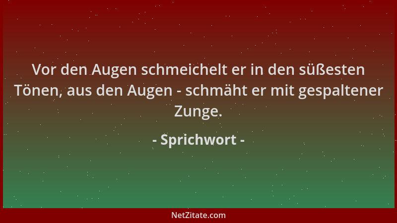 Sprichwort - Vor den Augen schmeichelt er in den süßesten Tönen, aus den Augen - schmäht er mit gespaltener Zunge....