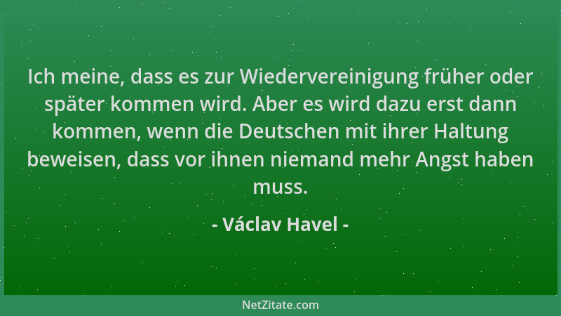 Václav Havel - Ich meine, dass es zur Wiedervereinigung früher oder später kommen wird. Aber es wird dazu erst dann kommen,...