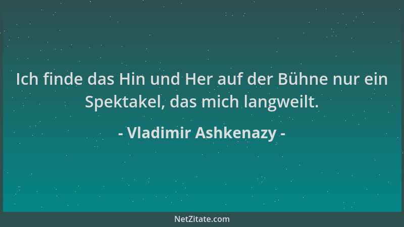 Vladimir Ashkenazy - Ich finde das Hin und Her auf der Bühne nur ein Spektakel, das mich langweilt....