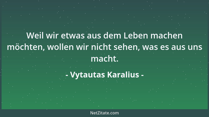Vytautas Karalius - Weil wir etwas aus dem Leben machen möchten, wollen wir nicht sehen, was es aus uns macht....