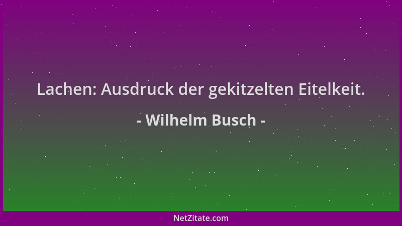 Wilhelm Busch - Lachen: Ausdruck der gekitzelten Eitelkeit....