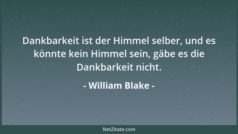 William Blake - Dankbarkeit ist der Himmel selber, und es könnte kein Himmel sein, gäbe es die Dankbarkeit nicht....