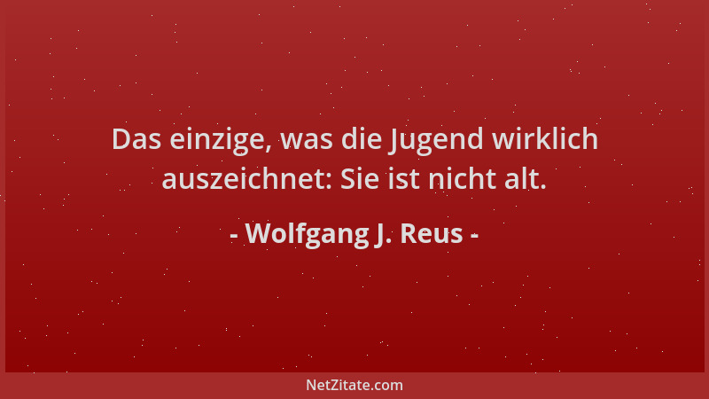 Wolfgang J. Reus - Das einzige, was die Jugend wirklich auszeichnet: Sie ist nicht alt....