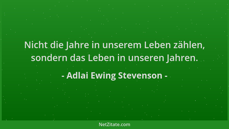 Adlai Ewing Stevenson - Nicht die Jahre in unserem Leben zählen, sondern das Leben in unseren Jahren....