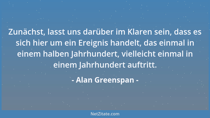 Alan Greenspan - Zunächst, lasst uns darüber im Klaren sein, dass es sich hier um ein Ereignis handelt, das einmal in einem...