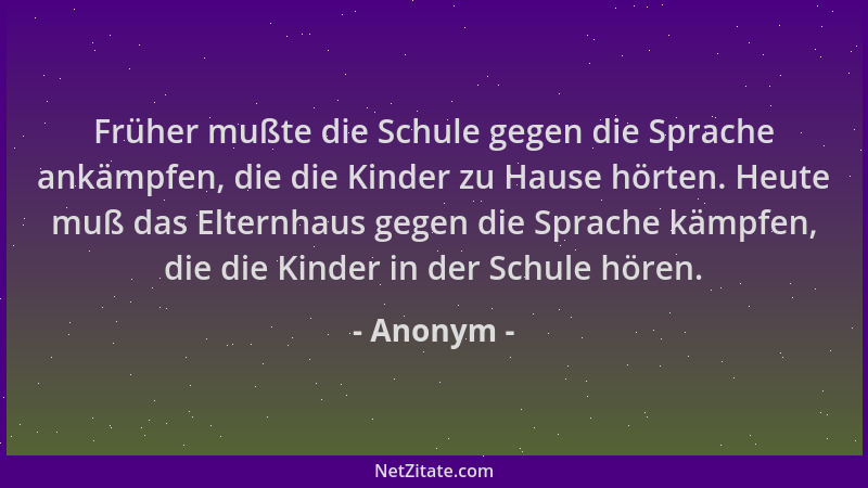 Anonym - Früher mußte die Schule gegen die Sprache ankämpfen, die die Kinder zu Hause hörten. Heute muß das Elternhaus gege...