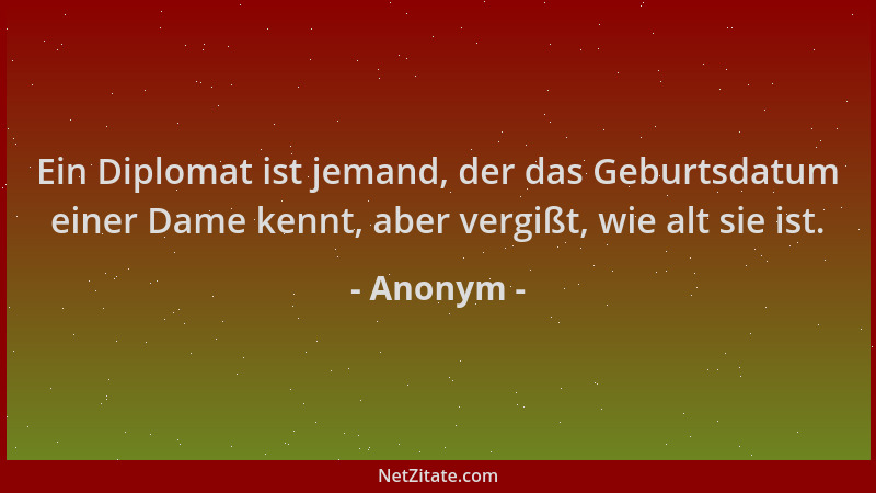 Anonym - Ein Diplomat ist jemand, der das Geburtsdatum einer Dame kennt, aber vergißt, wie alt sie ist....