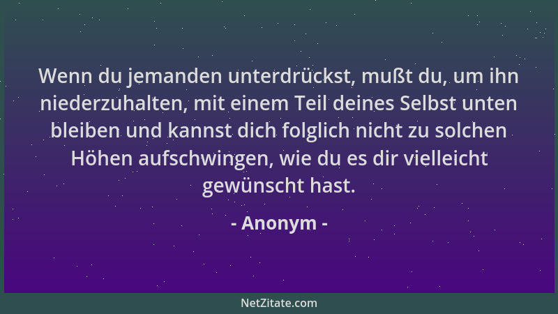 Anonym - Wenn du jemanden unterdrückst, mußt du, um ihn niederzuhalten, mit einem Teil deines Selbst unten bleiben und kann...