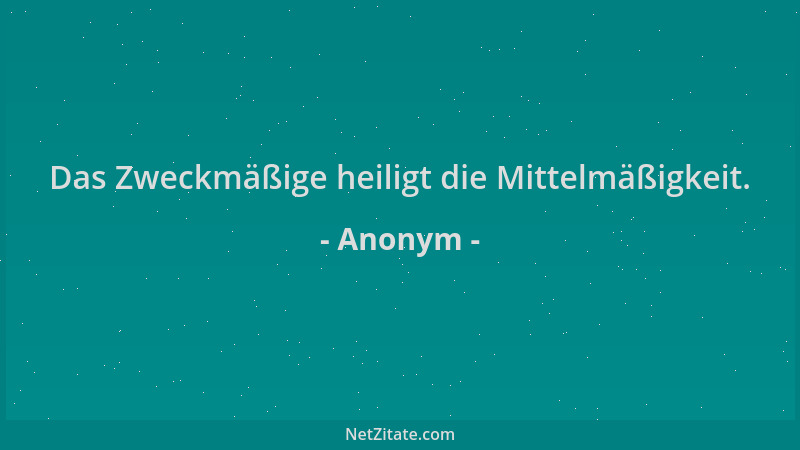 Anonym - Das Zweckmäßige heiligt die Mittelmäßigkeit....