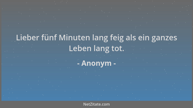 Anonym - Lieber fünf Minuten lang feig als ein ganzes Leben lang tot....