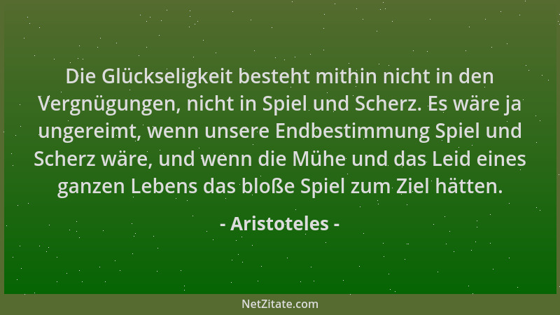 Aristoteles - Die Glückseligkeit besteht mithin nicht in den Vergnügungen, nicht in Spiel und Scherz. Es wäre ja ungereimt,...