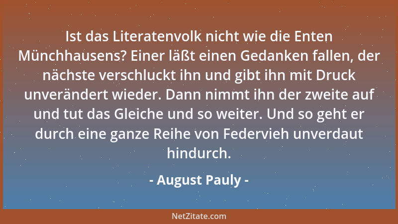 August Pauly - Ist das Literatenvolk nicht wie die Enten Münchhausens? Einer läßt einen Gedanken fallen, der nächste versch...