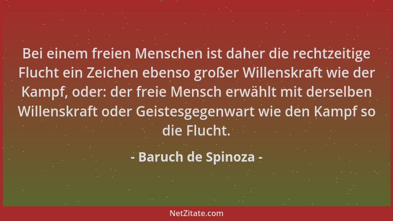 Baruch de Spinoza - Bei einem freien Menschen ist daher die rechtzeitige Flucht ein Zeichen ebenso großer Willenskraft wie...