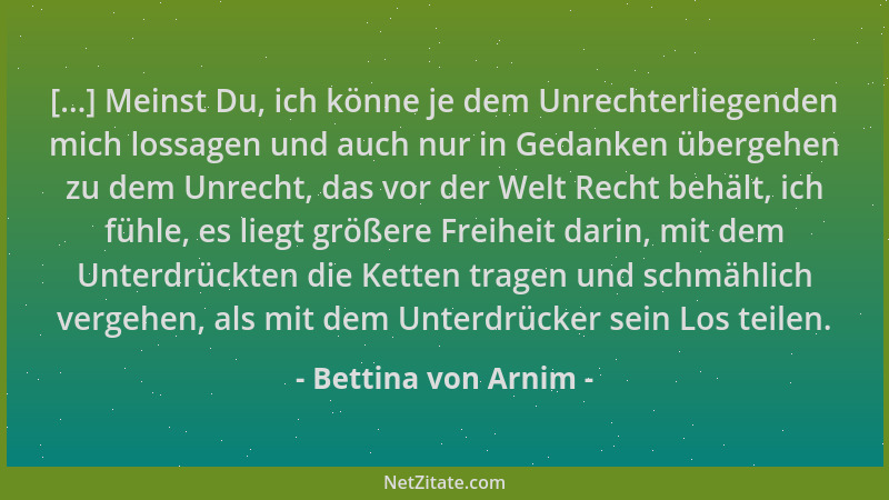 Bettina von Arnim - [...] Meinst Du, ich könne je dem Unrechterliegenden mich lossagen und auch nur in Gedanken übergehen z...
