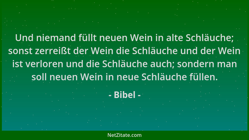 Bibel - Und niemand füllt neuen Wein in alte Schläuche; sonst zerreißt der Wein die Schläuche und der Wein ist verloren und...