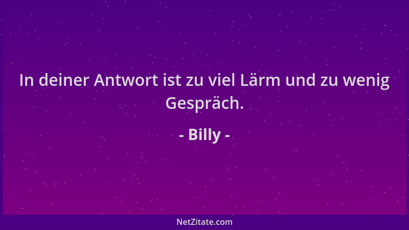 Billy - In deiner Antwort ist zu viel Lärm und zu wenig Gespräch....