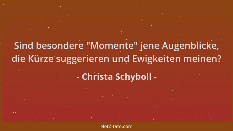 Christa Schyboll - Sind besondere  "Momente " jene Augenblicke, die Kürze suggerieren und Ewigkeiten meinen?...