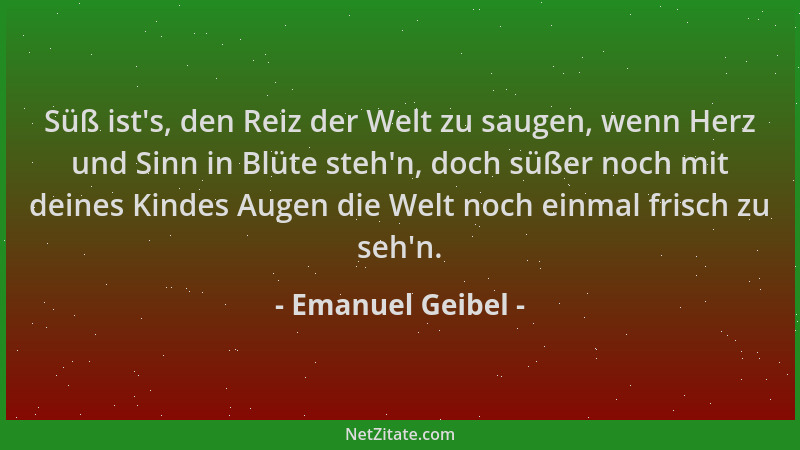 Emanuel Geibel - Süß ist 's, den Reiz der Welt zu saugen, wenn Herz und Sinn in Blüte steh 'n, doch süßer noch mit deines Kin...