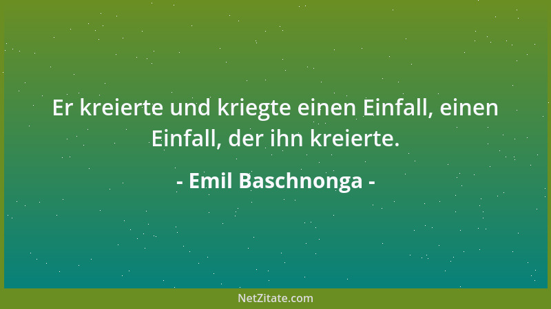Emil Baschnonga - Er kreierte und kriegte einen Einfall, einen Einfall, der ihn kreierte....