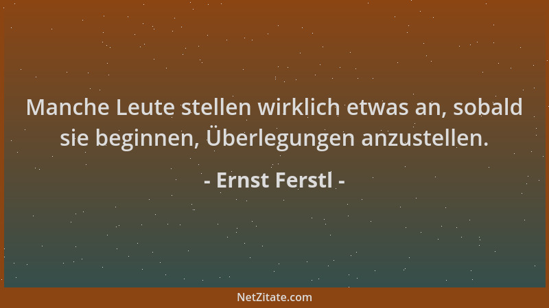 Ernst Ferstl - Manche Leute stellen wirklich etwas an, sobald sie beginnen, Überlegungen anzustellen....