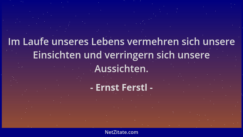 Ernst Ferstl - Im Laufe unseres Lebens vermehren sich unsere Einsichten und verringern sich unsere Aussichten....