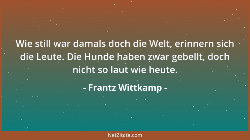 Frantz Wittkamp - Wie still war damals doch die Welt, erinnern sich die Leute. Die Hunde haben zwar gebellt, doch nicht so...