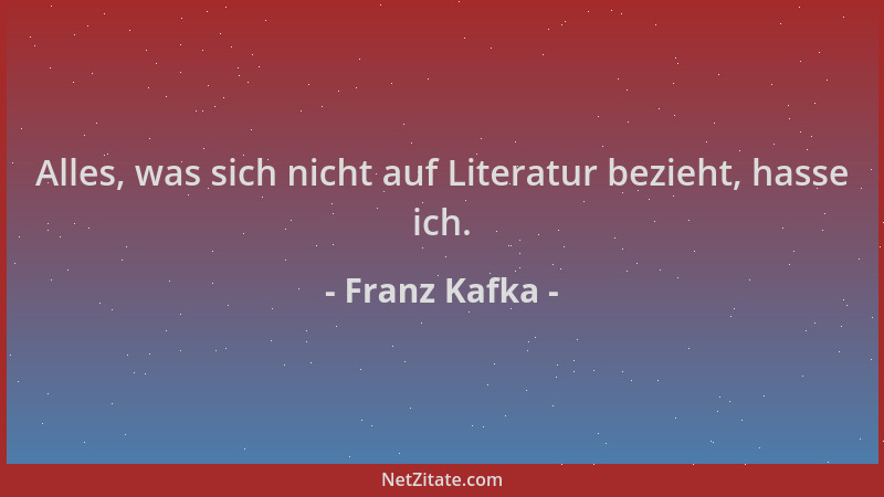 Franz Kafka - Alles, was sich nicht auf Literatur bezieht, hasse ich....