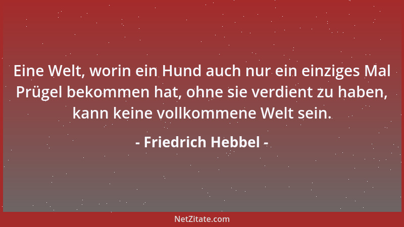 Friedrich Hebbel - Eine Welt, worin ein Hund auch nur ein einziges Mal Prügel bekommen hat, ohne sie verdient zu haben, kan...