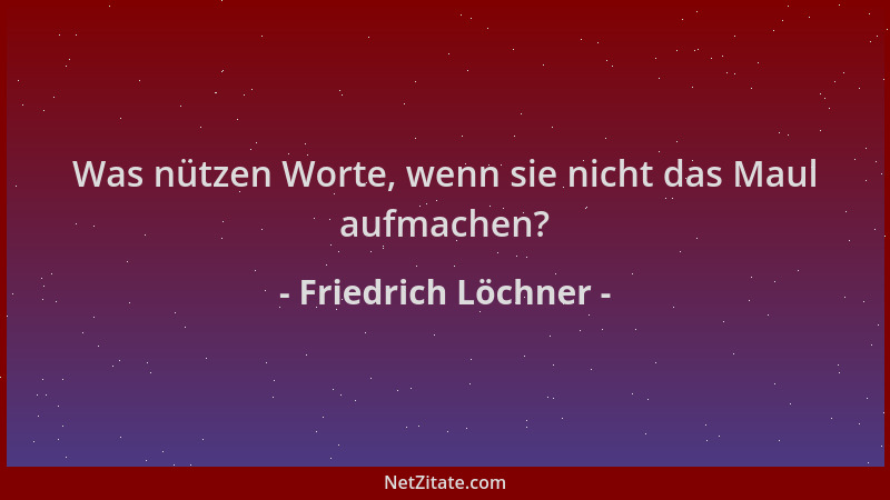 Friedrich Löchner - Was nützen Worte, wenn sie nicht das Maul aufmachen?...