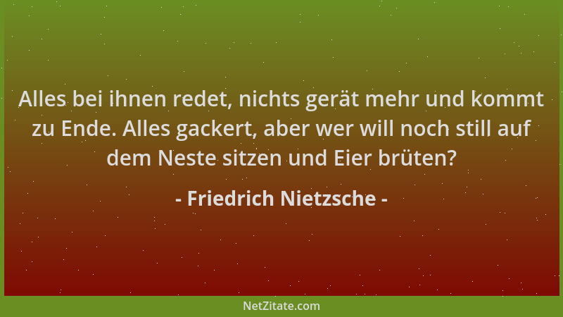 Friedrich Nietzsche - Alles bei ihnen redet, nichts gerät mehr und kommt zu Ende. Alles gackert, aber wer will noch still a...