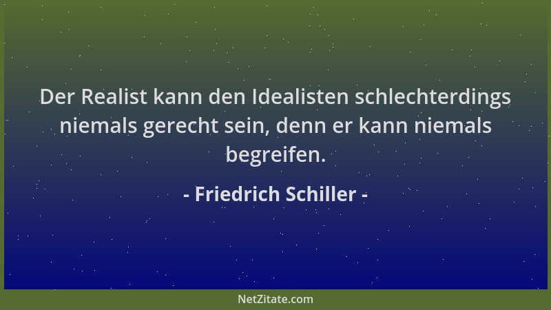 Friedrich Schiller - Der Realist kann den Idealisten schlechterdings niemals gerecht sein, denn er kann niemals begreifen....
