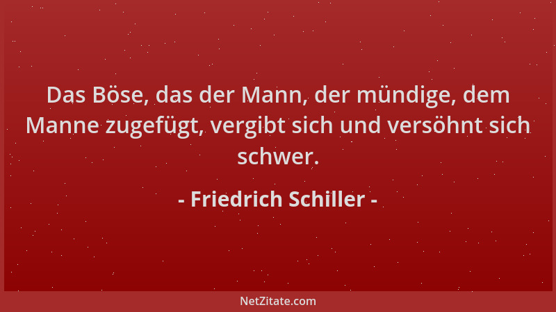 Friedrich Schiller - Das Böse, das der Mann, der mündige, dem Manne zugefügt, vergibt sich und versöhnt sich schwer....