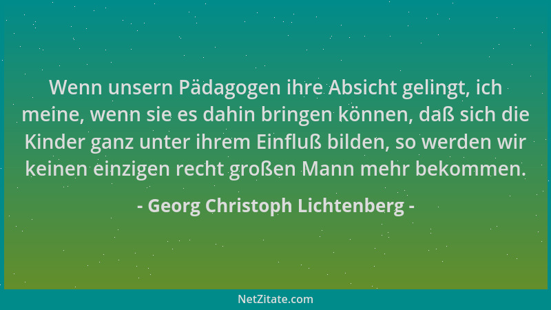 Georg Christoph Lichtenberg - Wenn unsern Pädagogen ihre Absicht gelingt, ich meine, wenn sie es dahin bringen können, daß...