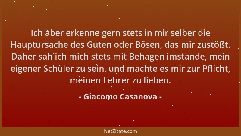 Giacomo Casanova - Ich aber erkenne gern stets in mir selber die Hauptursache des Guten oder Bösen, das mir zustößt. Daher...