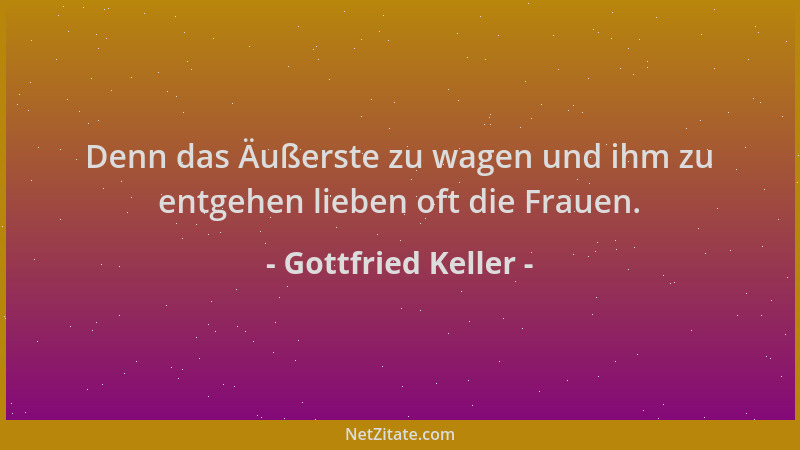 Gottfried Keller - Denn das Äußerste zu wagen und ihm zu entgehen lieben oft die Frauen....