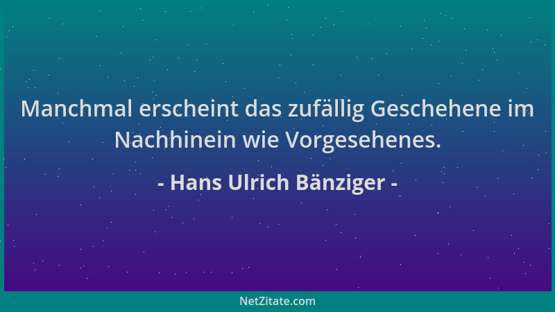 Hans Ulrich Bänziger - Manchmal erscheint das zufällig Geschehene im Nachhinein wie Vorgesehenes....