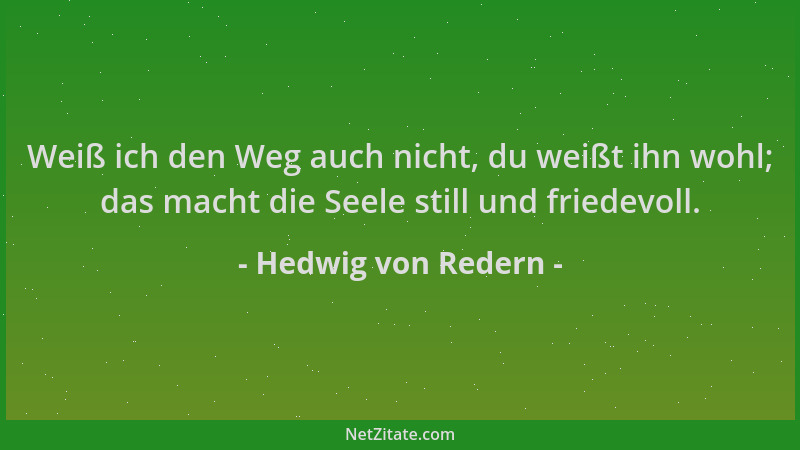 Hedwig von Redern - Weiß ich den Weg auch nicht, du weißt ihn wohl; das macht die Seele still und friedevoll....