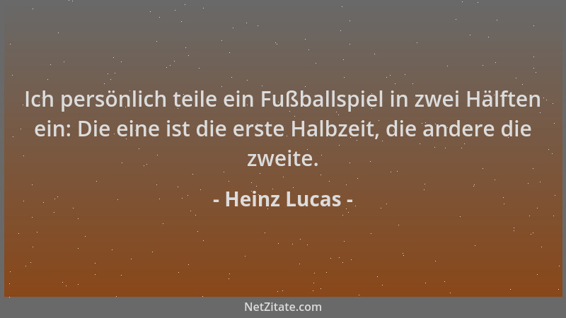 Heinz Lucas - Ich persönlich teile ein Fußballspiel in zwei Hälften ein: Die eine ist die erste Halbzeit, die andere die zw...