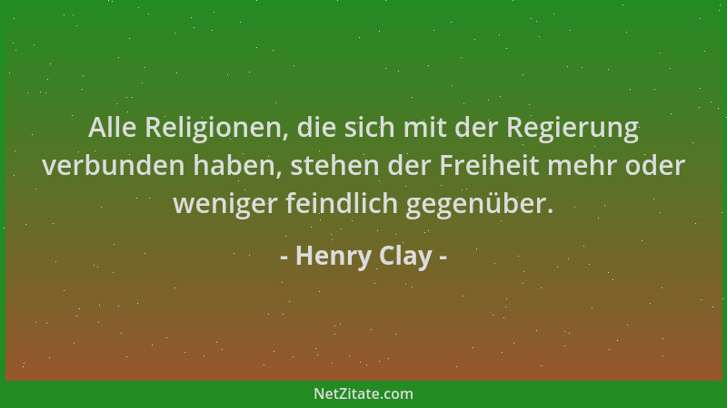 Henry Clay - Alle Religionen, die sich mit der Regierung verbunden haben, stehen der Freiheit mehr oder weniger feindlich g...