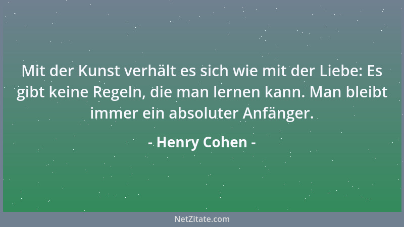 Henry Cohen - Mit der Kunst verhält es sich wie mit der Liebe: Es gibt keine Regeln, die man lernen kann. Man bleibt immer...