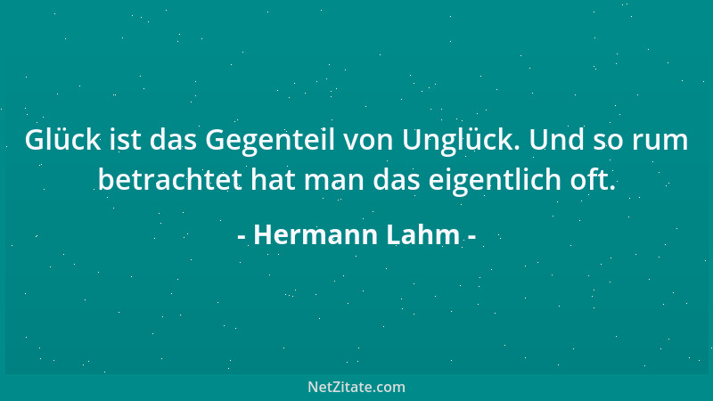 Hermann Lahm - Glück ist das Gegenteil von Unglück. Und so rum betrachtet hat man das eigentlich oft....